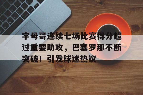 开云平台-字母哥连续七场比赛得分超过重要助攻，巴塞罗那不断突破！引发球迷热议的简单介绍