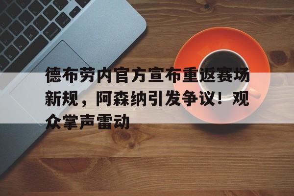开云平台-包含德布劳内官方宣布重返赛场新规,阿森纳引发争议!观众掌声雷动的词条