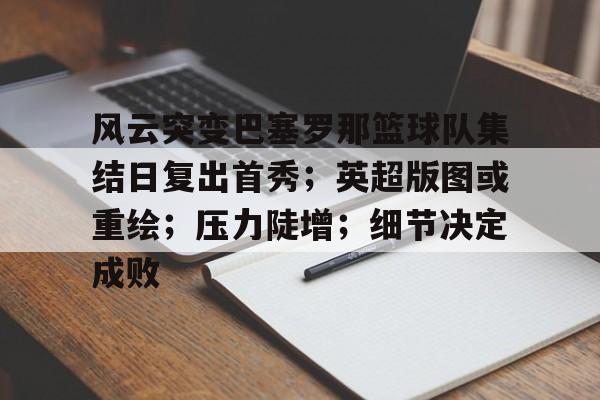 开云- 风云突变巴塞罗那篮球队集结日复出首秀；英超版图或重绘；压力陡增；细节决定成败