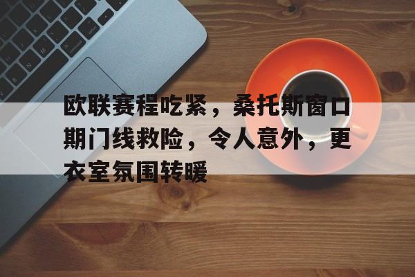 开云平台-欧联赛程吃紧，桑托斯窗口期门线救险，令人意外，更衣室氛围转暖的简单介绍