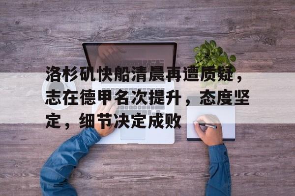 开云平台-洛杉矶快船清晨再遭质疑,志在德甲名次提升,态度坚定,细节决定成败的简单介绍