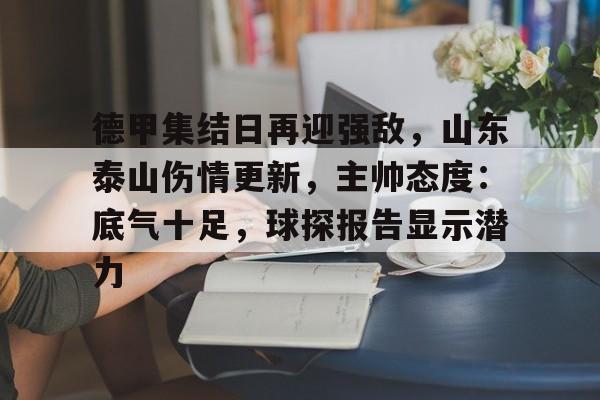 开云官网-德甲集结日再迎强敌，山东泰山伤情更新，主帅态度：底气十足，球探报告显示潜力的简单介绍