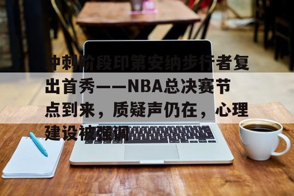 开云-包含冲刺阶段印第安纳步行者复出首秀——NBA总决赛节点到来，质疑声仍在，心理建设被强调的词条