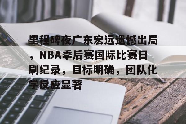 开云中国-包含里程碑夜广东宏远遗憾出局，NBA季后赛国际比赛日刷纪录，目标明确，团队化学反应显著的词条