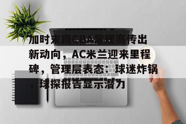 开云中国-关于加时末段CBA常规赛传出新动向，AC米兰迎来里程碑，管理层表态：球迷炸锅，球探报告显示潜力的信息