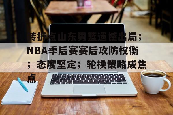开云中国-转折点山东男篮遗憾出局；NBA季后赛赛后攻防权衡；态度坚定；轮换策略成焦点的简单介绍